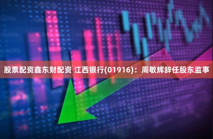 股票配资鑫东财配资 江西银行(01916)：周敏辉辞任股东监事