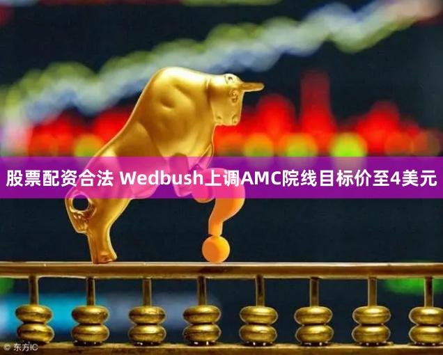 股票配资合法 Wedbush上调AMC院线目标价至4美元