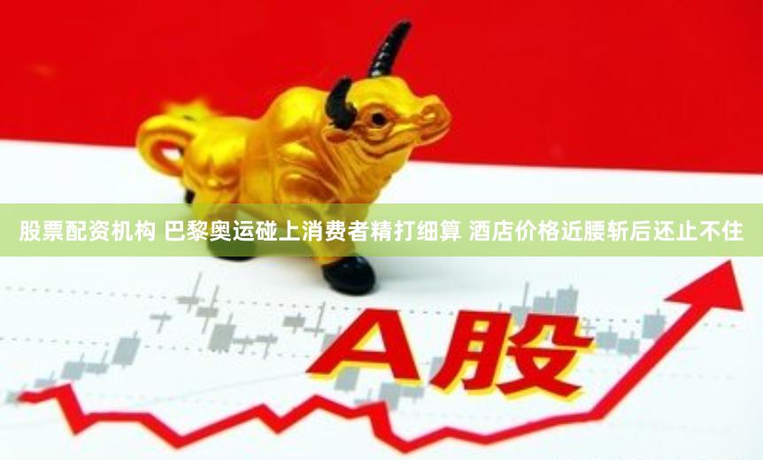 股票配资机构 巴黎奥运碰上消费者精打细算 酒店价格近腰斩后还止不住