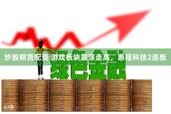 炒股期货配资 游戏板块震荡走高，惠程科技2连板