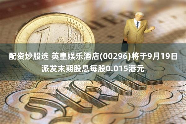 配资炒股选 英皇娱乐酒店(00296)将于9月19日派发末期股息每股0.015港元