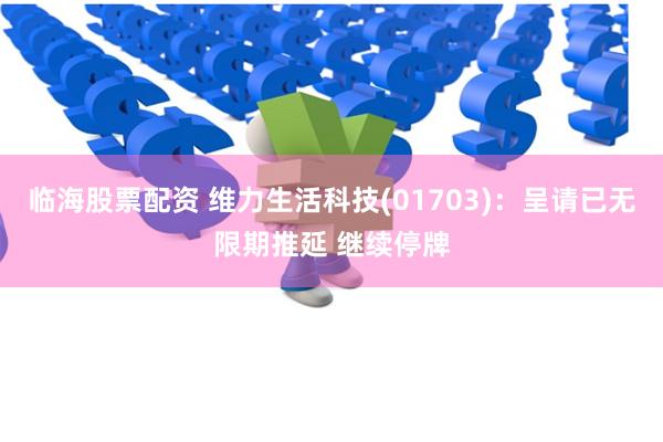 临海股票配资 维力生活科技(01703)：呈请已无限期推延 继续停牌