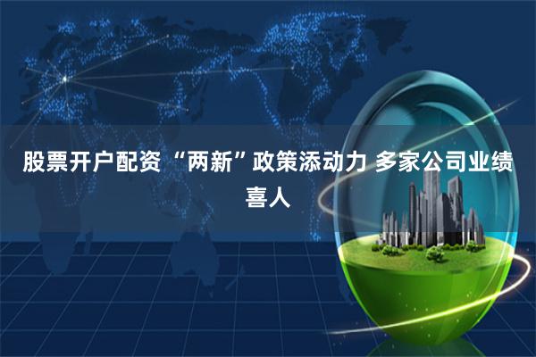股票开户配资 “两新”政策添动力 多家公司业绩喜人