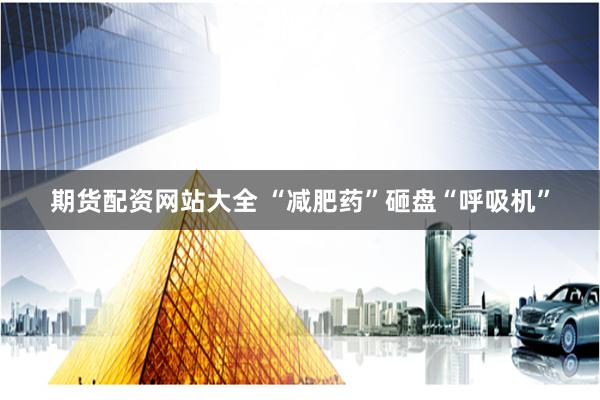 期货配资网站大全 “减肥药”砸盘“呼吸机”