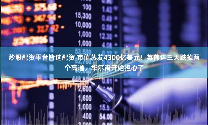 炒股配资平台皆选配资 市值蒸发4300亿美元！英伟达三天跌掉两个高通，华尔街开始担心了
