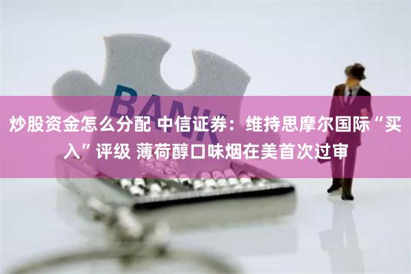 炒股资金怎么分配 中信证券：维持思摩尔国际“买入”评级 薄荷醇口味烟在美首次过审