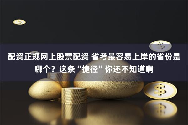配资正规网上股票配资 省考最容易上岸的省份是哪个？这条“捷径”你还不知道啊