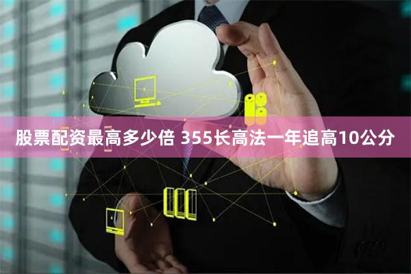 股票配资最高多少倍 355长高法一年追高10公分