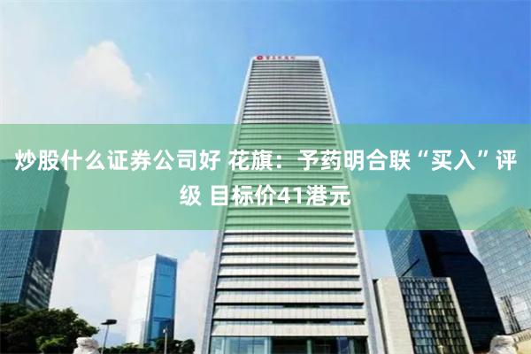 炒股什么证券公司好 花旗：予药明合联“买入”评级 目标价41港元