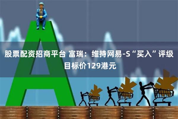 股票配资招商平台 富瑞：维持网易-S“买入”评级 目标价129港元