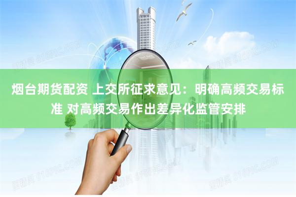 烟台期货配资 上交所征求意见：明确高频交易标准 对高频交易作出差异化监管安排