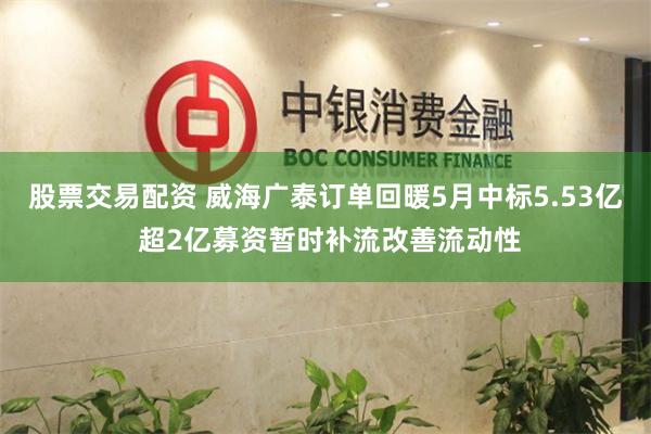 股票交易配资 威海广泰订单回暖5月中标5.53亿 超2亿募资暂时补流改善流动性