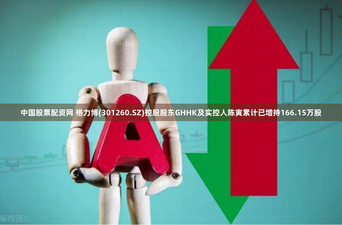 中国股票配资网 格力博(301260.SZ)控股股东GHHK及实控人陈寅累计已增持166.15万股