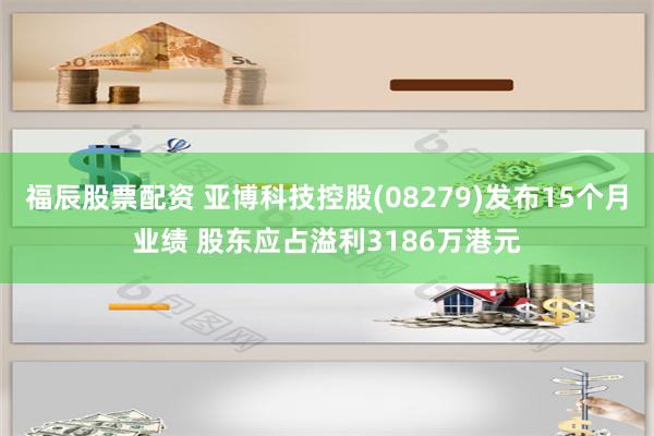 福辰股票配资 亚博科技控股(08279)发布15个月业绩 股东应占溢利3186万港元