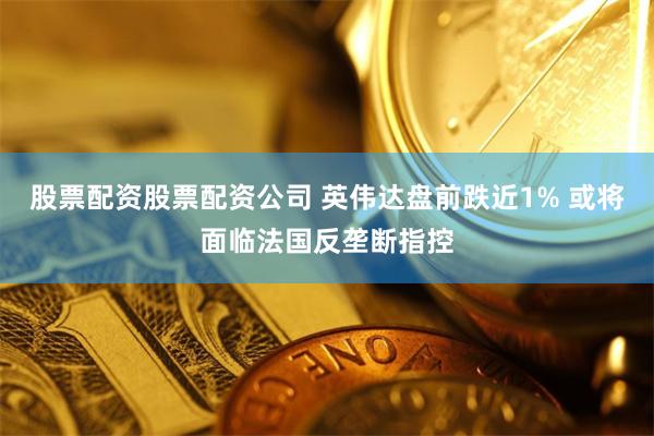 股票配资股票配资公司 英伟达盘前跌近1% 或将面临法国反垄断指控