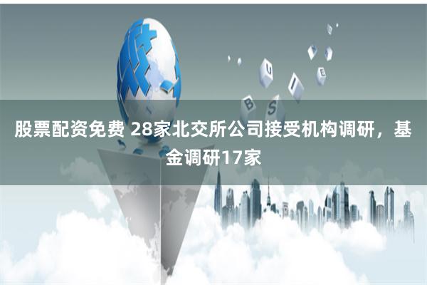 股票配资免费 28家北交所公司接受机构调研，基金调研17家