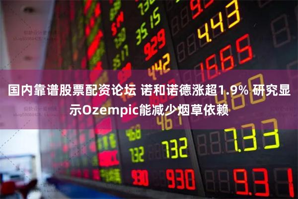 国内靠谱股票配资论坛 诺和诺德涨超1.9% 研究显示Ozempic能减少烟草依赖