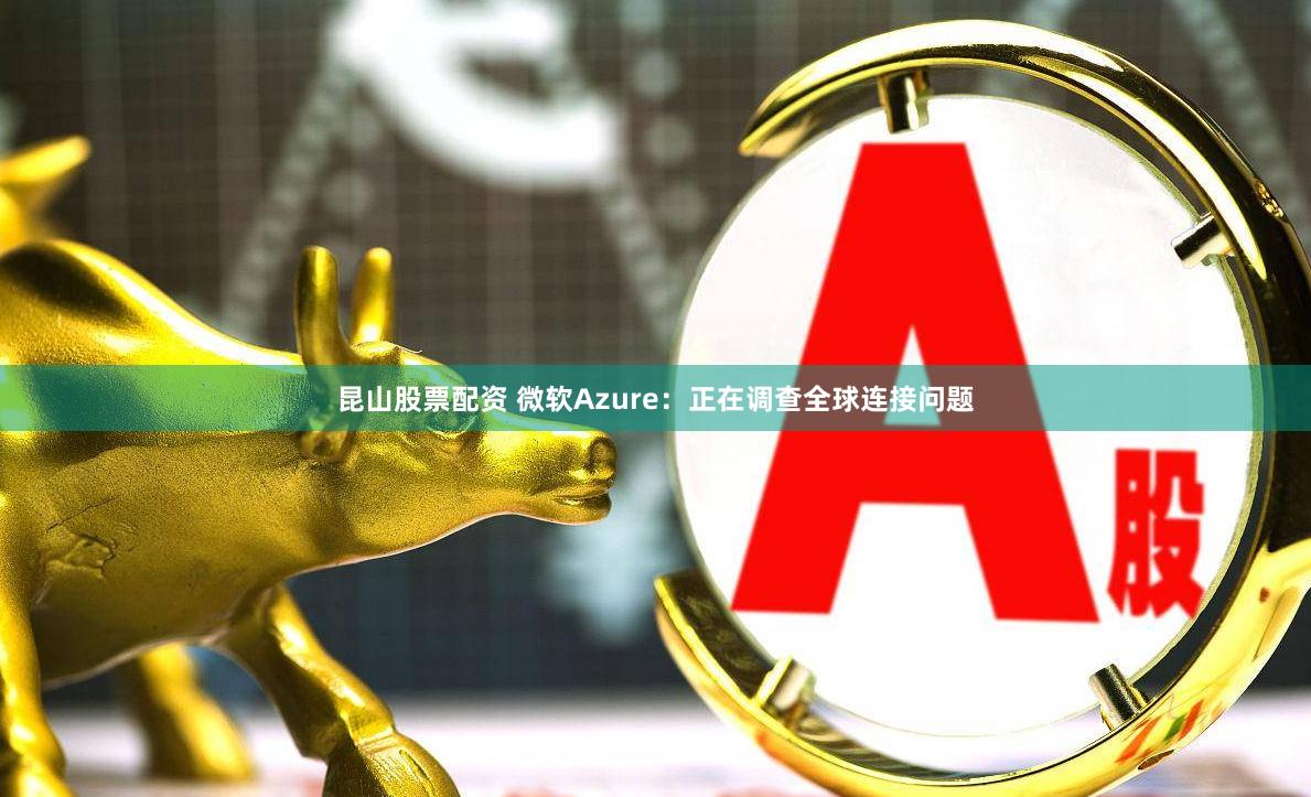 昆山股票配资 微软Azure：正在调查全球连接问题