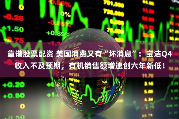 靠谱股票配资 美国消费又有“坏消息”：宝洁Q4收入不及预期，有机销售额增速创六年新低！