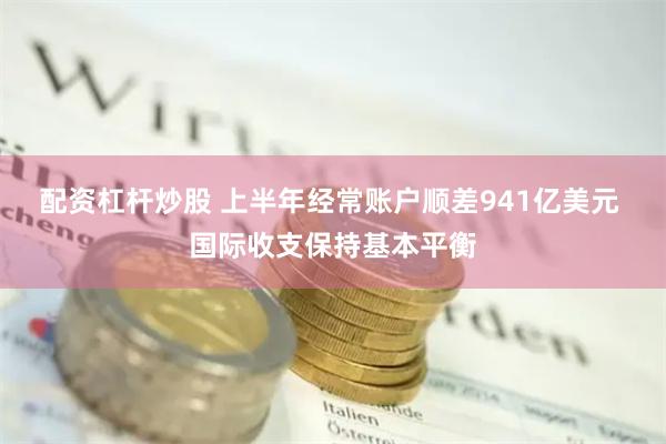 配资杠杆炒股 上半年经常账户顺差941亿美元 国际收支保持基本平衡