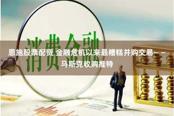 恩施股票配资 金融危机以来最糟糕并购交易— —马斯克收购推特