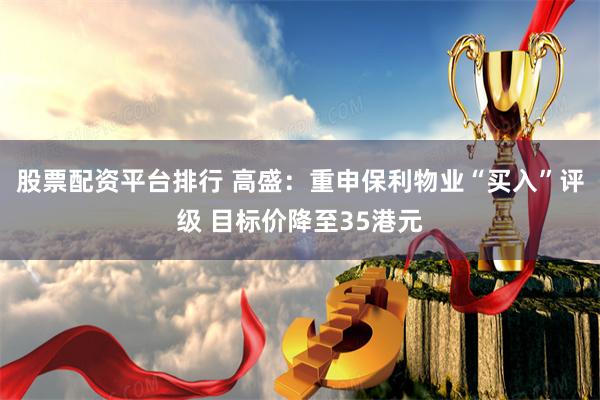 股票配资平台排行 高盛：重申保利物业“买入”评级 目标价降至35港元