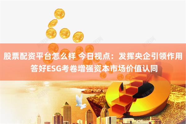 股票配资平台怎么样 今日视点：发挥央企引领作用 答好ESG考卷增强资本市场价值认同
