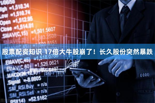 股票配资知识 17倍大牛股崩了！长久股份突然暴跌