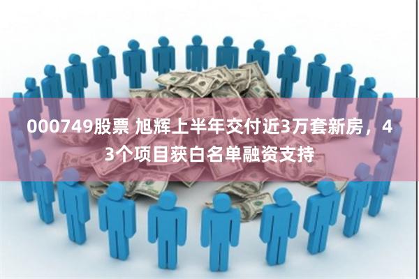 000749股票 旭辉上半年交付近3万套新房，43个项目获白名单融资支持