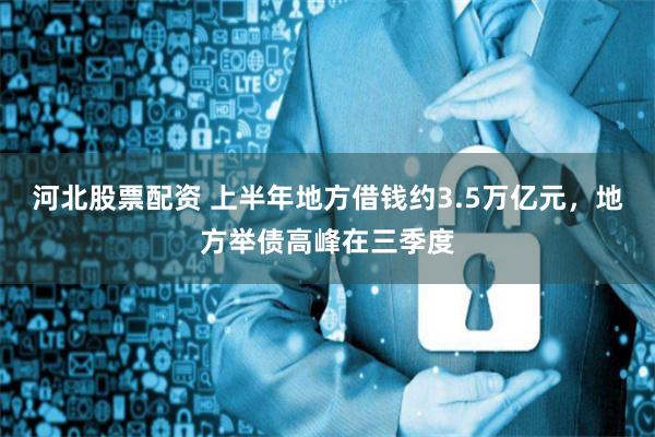 河北股票配资 上半年地方借钱约3.5万亿元，地方举债高峰在三季度