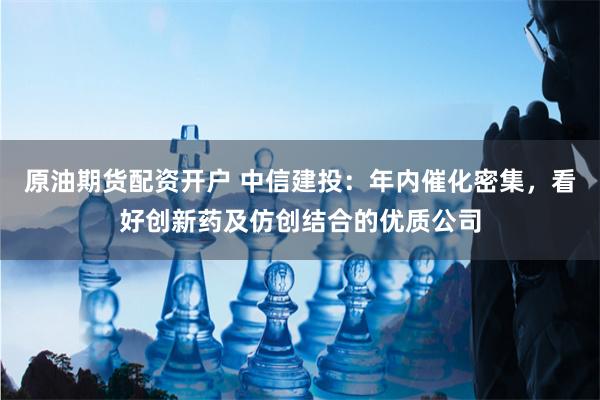 原油期货配资开户 中信建投：年内催化密集，看好创新药及仿创结合的优质公司