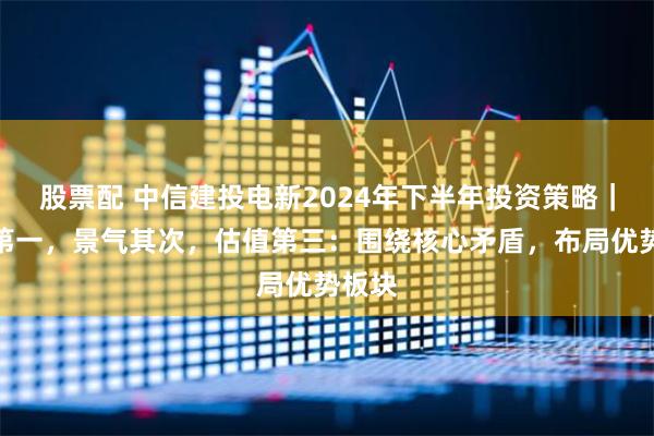 股票配 中信建投电新2024年下半年投资策略｜供需第一，景气其次，估值第三：围绕核心矛盾，布局优势板块