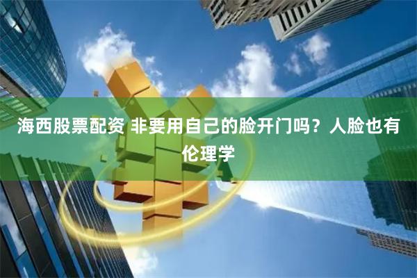 海西股票配资 非要用自己的脸开门吗？人脸也有伦理学