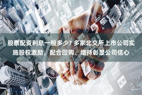 股票配资利息一般多少? 多家北交所上市公司实施股权激励，配合回购、增持彰显公司信心