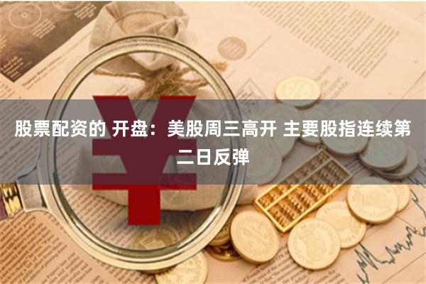 股票配资的 开盘：美股周三高开 主要股指连续第二日反弹