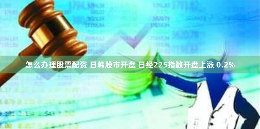 怎么办理股票配资 日韩股市开盘 日经225指数开盘上涨 0.2%
