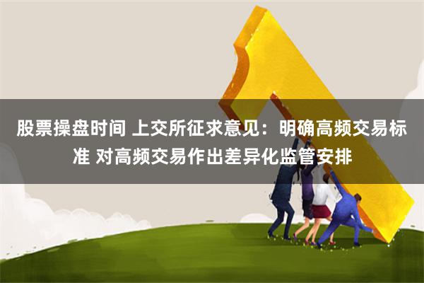 股票操盘时间 上交所征求意见：明确高频交易标准 对高频交易作出差异化监管安排