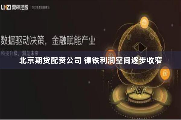 北京期货配资公司 镍铁利润空间逐步收窄