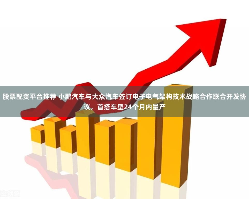 股票配资平台推荐 小鹏汽车与大众汽车签订电子电气架构技术战略合作联合开发协议，首搭车型24个月内量产