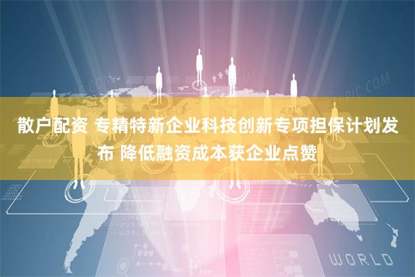 散户配资 专精特新企业科技创新专项担保计划发布 降低融资成本获企业点赞
