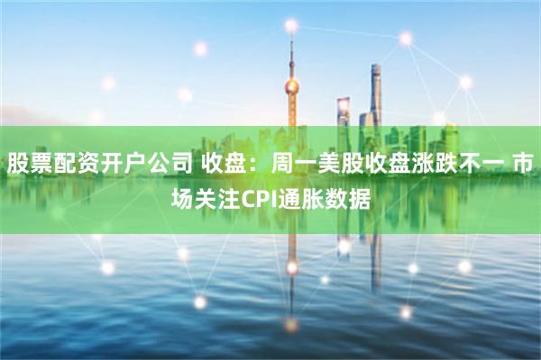 股票配资开户公司 收盘：周一美股收盘涨跌不一 市场关注CPI通胀数据