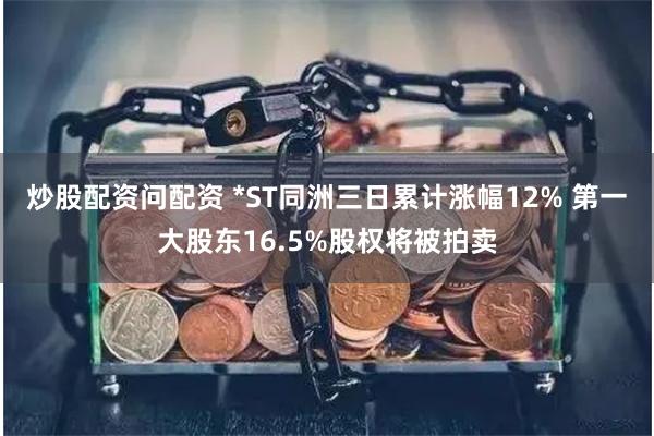 炒股配资问配资 *ST同洲三日累计涨幅12% 第一大股东16.5%股权将被拍卖