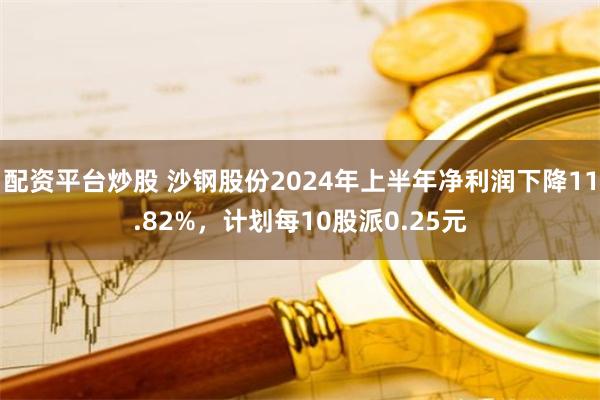 配资平台炒股 沙钢股份2024年上半年净利润下降11.82%，计划每10股派0.25元