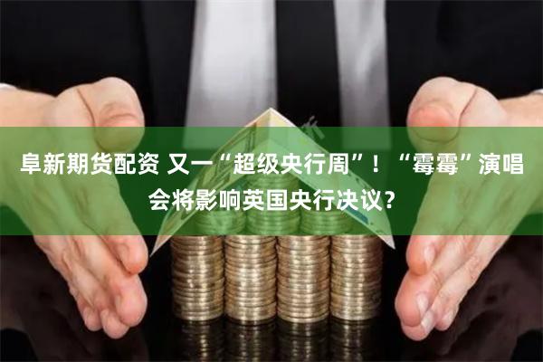 阜新期货配资 又一“超级央行周”！“霉霉”演唱会将影响英国央行决议？