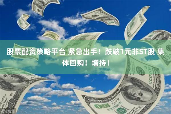 股票配资策略平台 紧急出手！跌破1元非ST股 集体回购！增持！