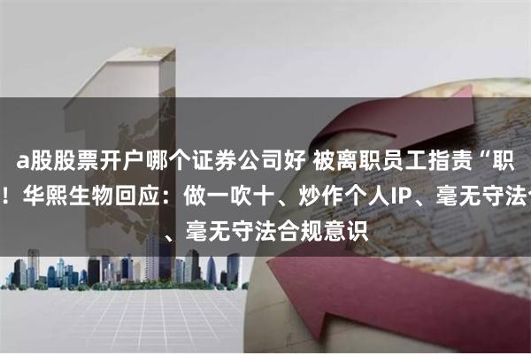 a股股票开户哪个证券公司好 被离职员工指责“职场霸凌”！华熙生物回应：做一吹十、炒作个人IP、毫无守法合规意识