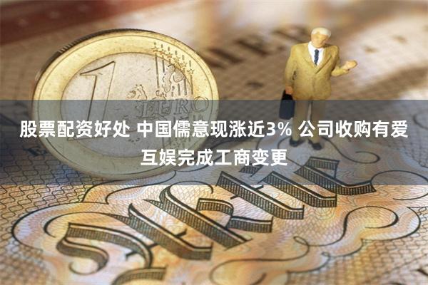 股票配资好处 中国儒意现涨近3% 公司收购有爱互娱完成工商变更