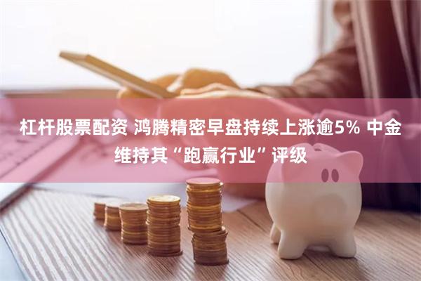 杠杆股票配资 鸿腾精密早盘持续上涨逾5% 中金维持其“跑赢行业”评级