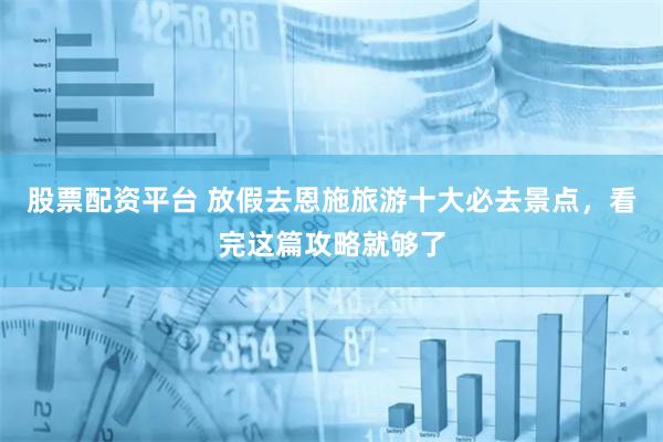 股票配资平台 放假去恩施旅游十大必去景点，看完这篇攻略就够了