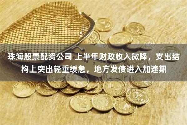 珠海股票配资公司 上半年财政收入微降，支出结构上突出轻重缓急，地方发债进入加速期